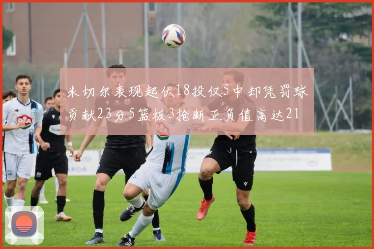米切尔表现起伏18投仅5中却凭罚球贡献23分5篮板3抢断正负值高达21