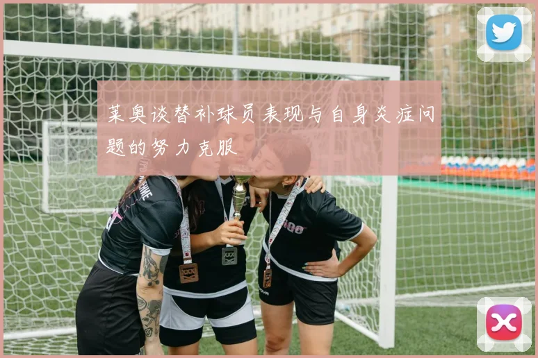 莱奥谈替补球员表现与自身炎症问题的努力克服