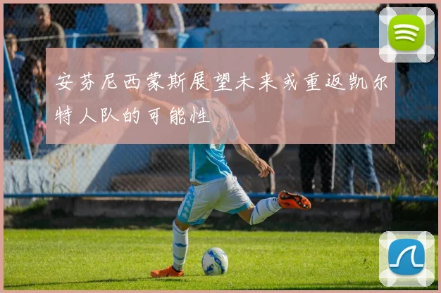 安芬尼西蒙斯展望未来或重返凯尔特人队的可能性
