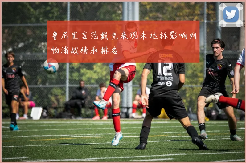 鲁尼直言范戴克表现未达标影响利物浦战绩和排名