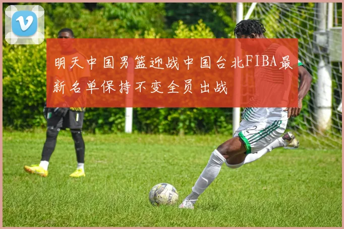 明天中国男篮迎战中国台北FIBA最新名单保持不变全员出战