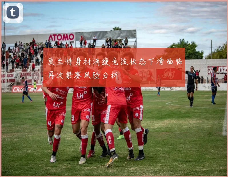 莫兰特身材消瘦竞技状态下滑面临再次禁赛风险分析