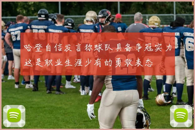 哈登自信发言称球队具备争冠实力这是职业生涯少有的勇敢表态