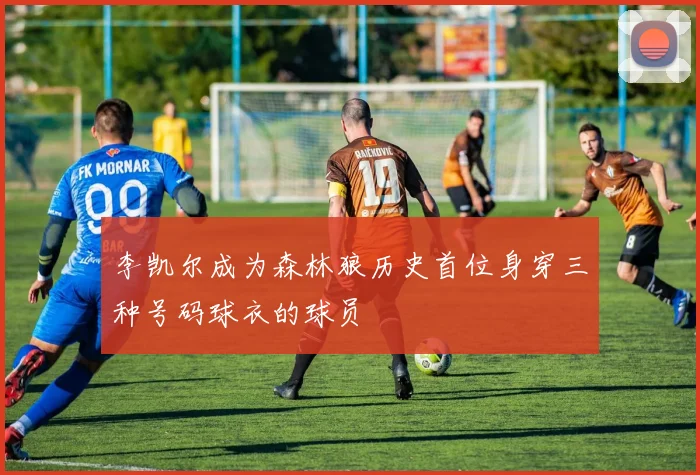 李凯尔成为森林狼历史首位身穿三种号码球衣的球员