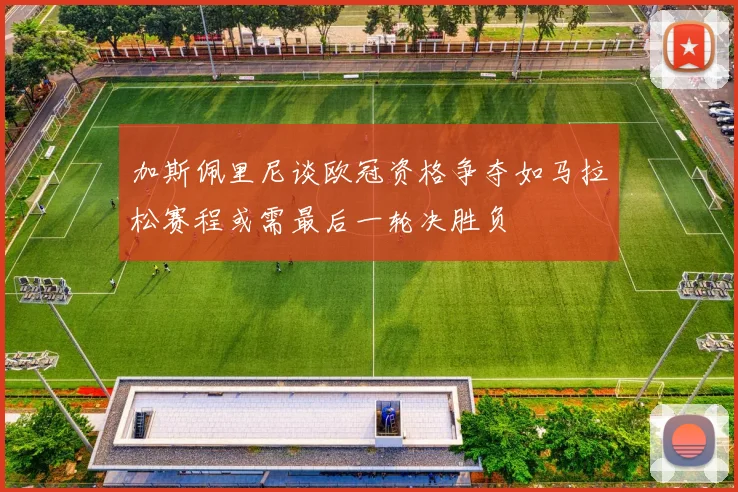 加斯佩里尼谈欧冠资格争夺如马拉松赛程或需最后一轮决胜负