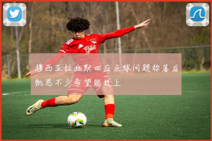 穆西亚拉幽默回应点球问题称落后凯恩不少希望能赶上