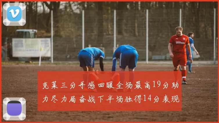 克莱三分手感回暖全场最高19分助力尽力局奋战下半场独得14分表现抢眼