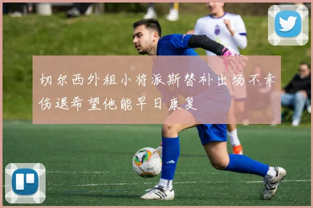 切尔西外租小将派斯替补出场不幸伤退希望他能早日康复