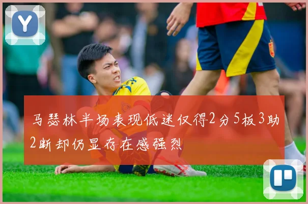 马瑟林半场表现低迷仅得2分5板3助2断却仍显存在感强烈