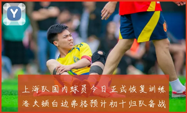 上海队国内球员今日正式恢复训练洛夫顿白边弗格预计初十归队备战新赛季