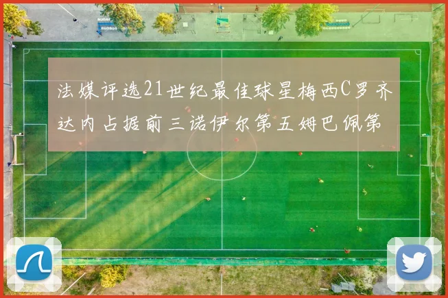 法媒评选21世纪最佳球星梅西C罗齐达内占据前三诺伊尔第五姆巴佩第十八